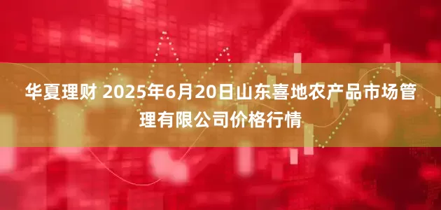 华夏理财 2025年6月20日山东喜地农产品市场管理有限公司价格行情