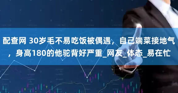 配查网 30岁毛不易吃饭被偶遇，自己端菜接地气，身高180的他驼背好严重_网友_体态_易在忙