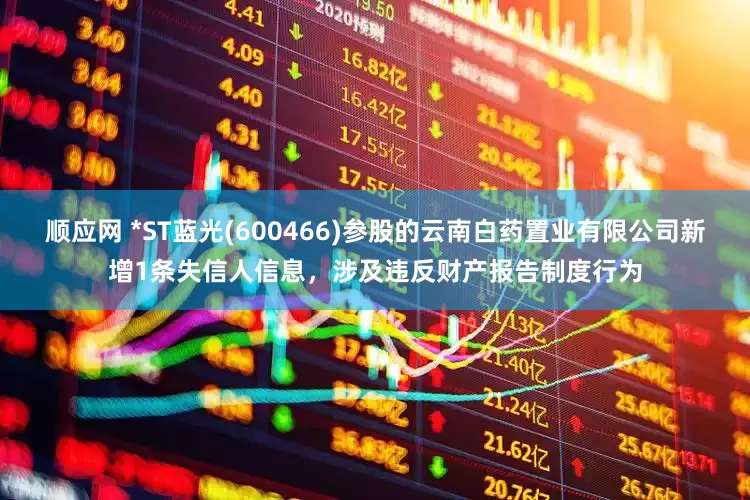 顺应网 *ST蓝光(600466)参股的云南白药置业有限公司新增1条失信人信息，涉及违反财产报告制度行为