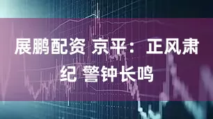 展鹏配资 京平：正风肃纪 警钟长鸣
