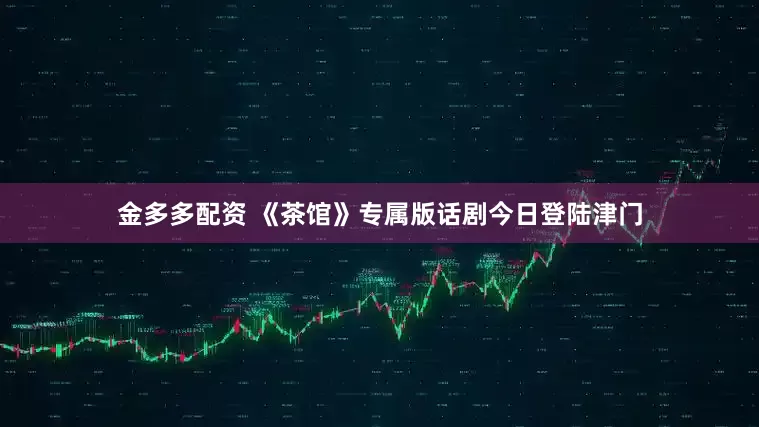 金多多配资 《茶馆》专属版话剧今日登陆津门