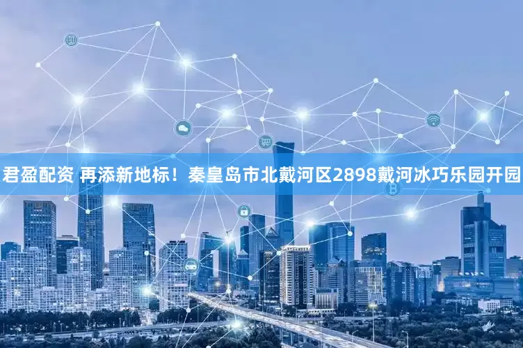 君盈配资 再添新地标！秦皇岛市北戴河区2898戴河冰巧乐园开园