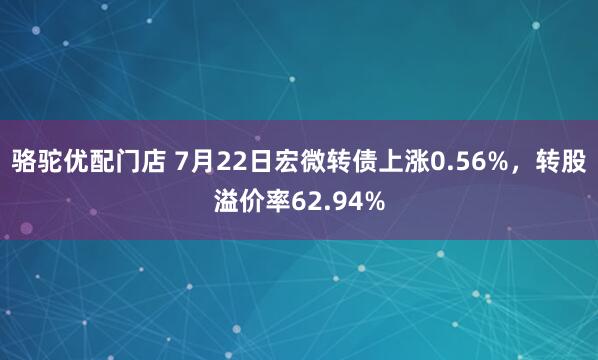 骆驼优配门店 7月22日宏微转债上涨0.56%，转股溢价率62.94%