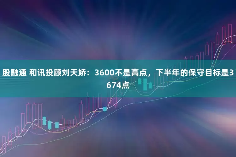 股融通 和讯投顾刘天娇：3600不是高点，下半年的保守目标是3674点