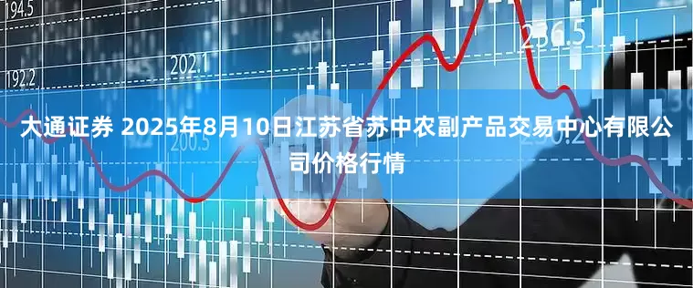 大通证券 2025年8月10日江苏省苏中农副产品交易中心有限公司价格行情