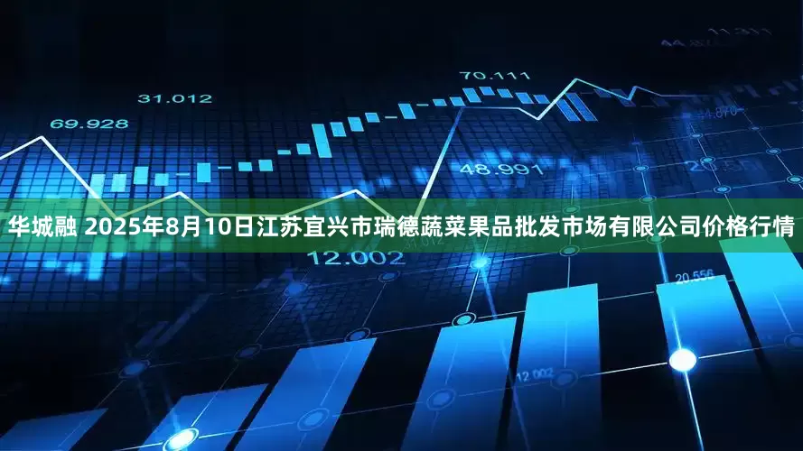 华城融 2025年8月10日江苏宜兴市瑞德蔬菜果品批发市场有限公司价格行情