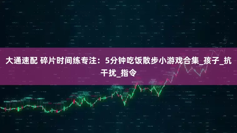 大通速配 碎片时间练专注：5分钟吃饭散步小游戏合集_孩子_抗干扰_指令