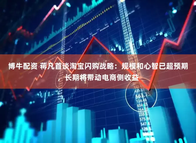 博牛配资 蒋凡首谈淘宝闪购战略：规模和心智已超预期，长期将带动电商侧收益