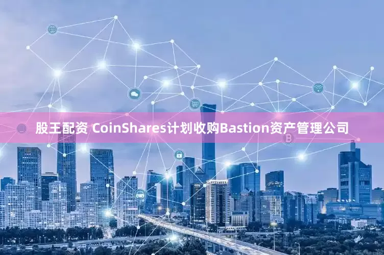 股王配资 CoinShares计划收购Bastion资产管理公司