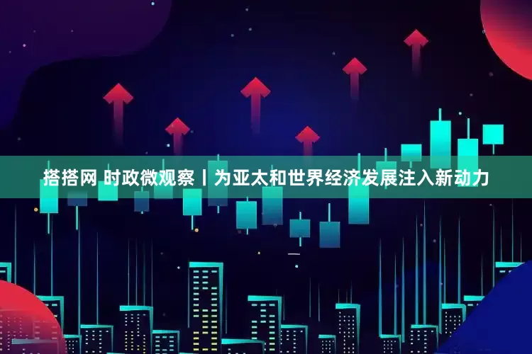 搭搭网 时政微观察丨为亚太和世界经济发展注入新动力