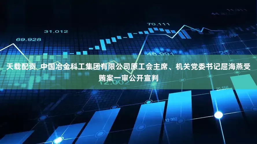 天载配资  中国冶金科工集团有限公司原工会主席、机关党委书记屈海燕受贿案一审公开宣判