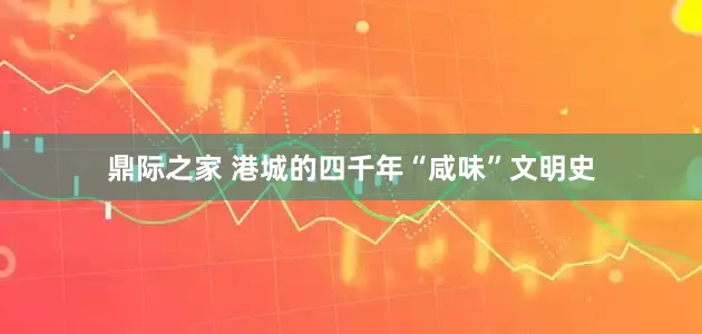 鼎际之家 港城的四千年“咸味”文明史