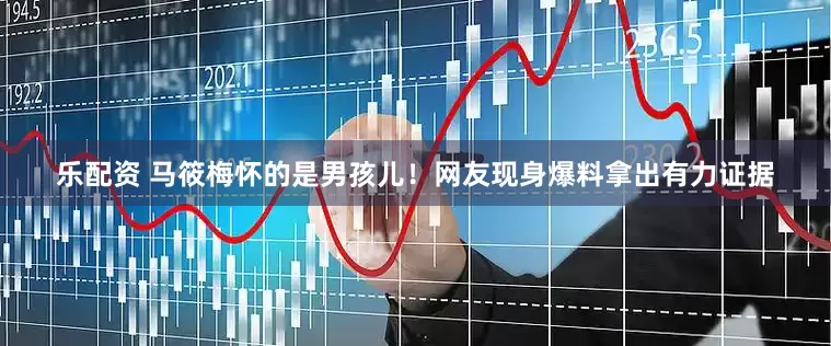 乐配资 马筱梅怀的是男孩儿！网友现身爆料拿出有力证据