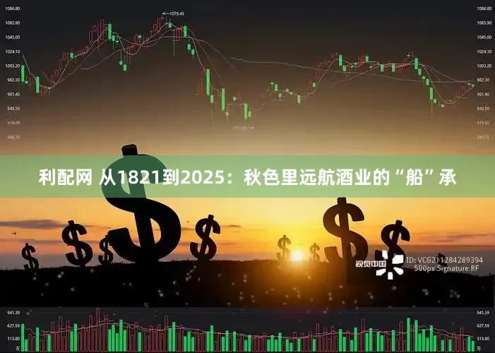 利配网 从1821到2025：秋色里远航酒业的“船”承