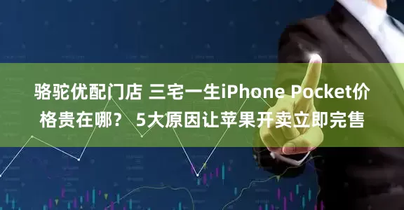 骆驼优配门店 三宅一生iPhone Pocket价格贵在哪？ 5大原因让苹果开卖立即完售