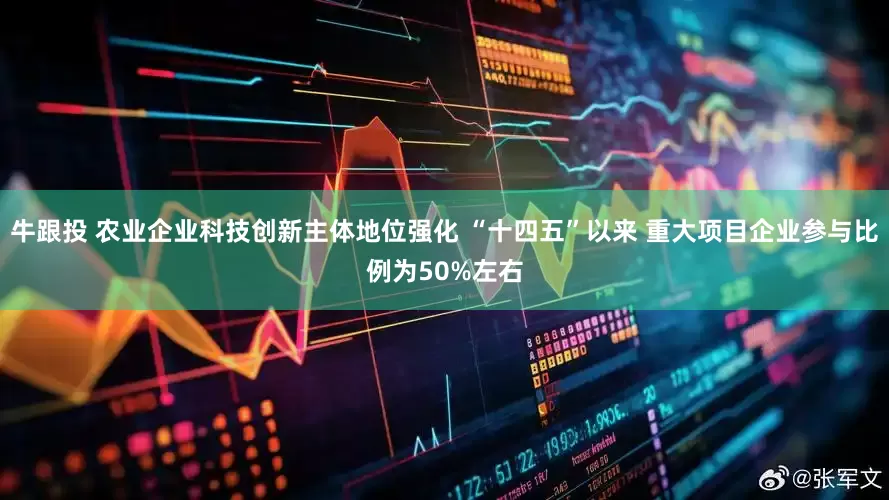 牛跟投 农业企业科技创新主体地位强化 “十四五”以来 重大项目企业参与比例为50%左右