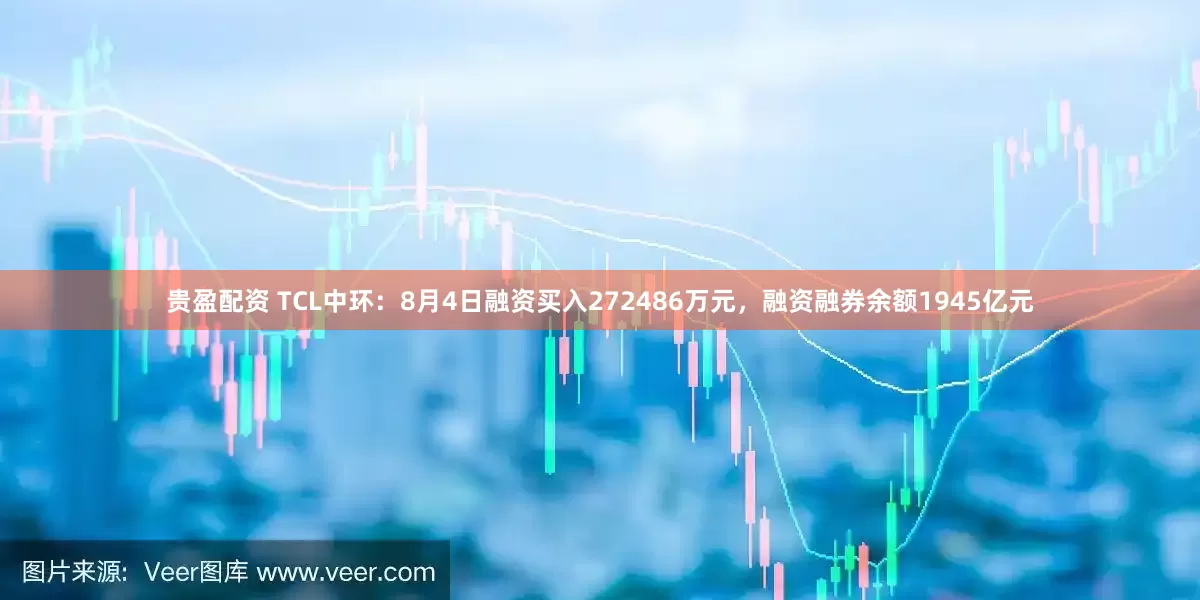贵盈配资 TCL中环：8月4日融资买入272486万元，融资融券余额1945亿元