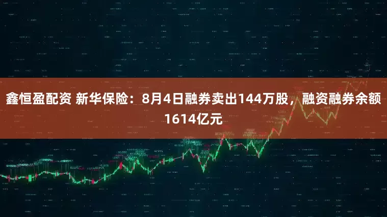 鑫恒盈配资 新华保险：8月4日融券卖出144万股，融资融券余额1614亿元